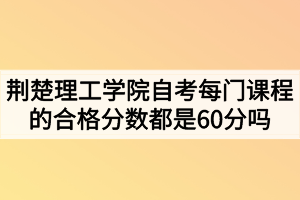 荊楚理工學(xué)院自考每門課程的合格分?jǐn)?shù)都是60分嗎？