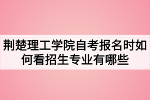 荊楚理工學(xué)院自考報(bào)名時(shí)如何看招生專業(yè)有哪些