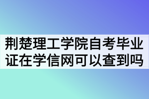 荊楚理工學院自考畢業(yè)證在學信網可以查到嗎？