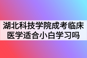 湖北科技學(xué)院成考臨床醫(yī)學(xué)專業(yè)適合小白學(xué)習(xí)嗎？