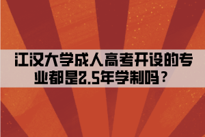 江漢大學成人高考開設的專業(yè)都是2.5年學制嗎？