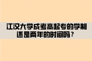 江漢大學(xué)成考高起專的學(xué)制還是兩年的時(shí)間嗎？