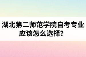 湖北第二師范學(xué)院自考專業(yè)應(yīng)該怎么選擇？