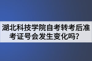 湖北科技學院自考轉(zhuǎn)考后準考證號會發(fā)生變化嗎？