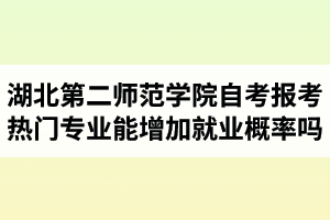 湖北第二師范學院自考報考熱門專業(yè)能增加就業(yè)概率嗎？