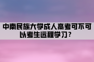 中南民族大學(xué)成人高考可不可以考生遠(yuǎn)程學(xué)習(xí)？