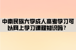 中南民族大學(xué)成人高考學(xué)習(xí)可以網(wǎng)上學(xué)習(xí)課程知識嗎？