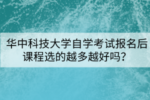 華中科技大學(xué)自學(xué)考試報(bào)名后課程選的越多越好嗎？