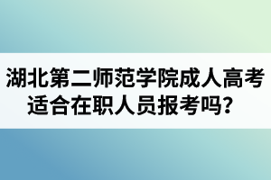 湖北第二師范學院成人高考適合在職人員報考嗎？