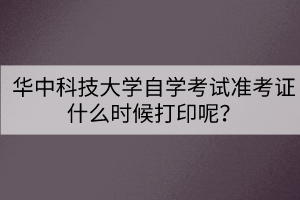 華中科技大學自學考試準考證什么時候打印呢？