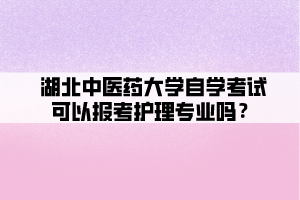 湖北中醫(yī)藥大學自學考試可以報考護理專業(yè)嗎？