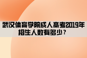 武漢體育學(xué)院成人高考2019年招生人數(shù)有多少？