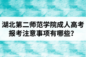 湖北第二師范學(xué)院成人高考報考注意事項有哪些？