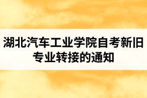 湖北汽車工業(yè)學院自考新舊專業(yè)轉接的通知