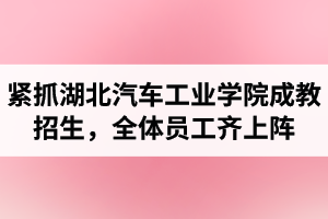 湖北汽車工業(yè)學(xué)院成考資訊：緊抓成教招生，全體員工齊上陣