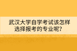 武漢大學自學考試該怎樣選擇報考的專業(yè)呢？