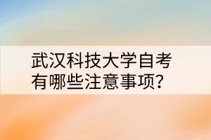 武漢科技大學(xué)自考有哪些注意事項(xiàng)？