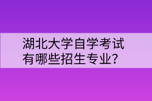 湖北大學自學考試有哪些招生專業(yè)？