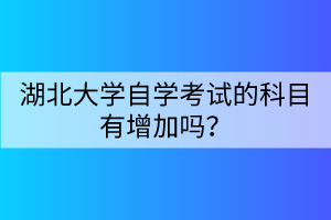 湖北大學(xué)自學(xué)考試的科目有增加嗎？