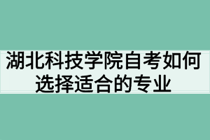 湖北科技學院自考如何選擇適合的專業(yè)