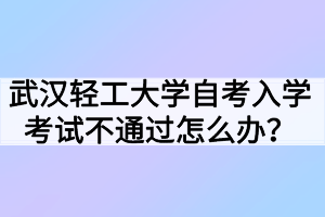 武漢輕工大學自考入學考試不通過怎么辦？