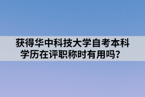 獲得華中科技大學自考本科學歷在評職稱時有用嗎？