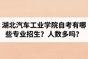 湖北汽車工業(yè)學(xué)院自學(xué)考試有哪些專業(yè)招生？招生人數(shù)多嗎？