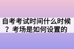 自考考試時間什么時候？考場是如何設(shè)置的