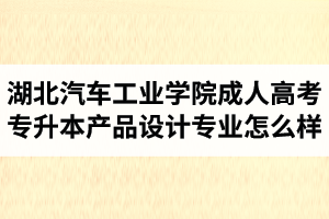 湖北汽車工業(yè)學(xué)院成人高考專升本產(chǎn)品設(shè)計專業(yè)怎么樣？