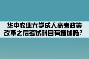 華中農(nóng)業(yè)大學(xué)成人高考政策改革之后考試科目有增加嗎？