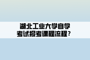 湖北工業(yè)大學(xué)自學(xué)考試報考課程流程？