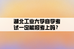 湖北工業(yè)大學自學考試一定能報考上嗎？