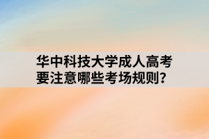 華中科技大學成人高考要注意哪些考場規(guī)則？