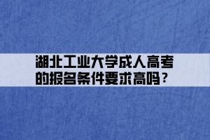 湖北工業(yè)大學成人高考的報名條件要求高嗎？