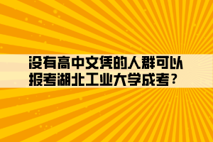 沒有高中文憑的人群可以報考湖北工業(yè)大學(xué)成考？