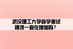 武漢理工大學自學考試難度一直在增加嗎？