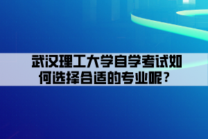 武漢理工大學(xué)自學(xué)考試如何選擇合適的專業(yè)呢？