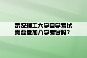 武漢理工大學(xué)自學(xué)考試需要參加入學(xué)考試嗎？