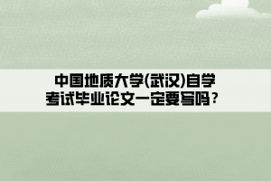 中國(guó)地質(zhì)大學(xué)(武漢)自學(xué)考試畢業(yè)論文一定要寫(xiě)嗎？