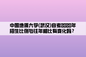 中國地質(zhì)大學(xué)(武漢)自考2020年招生比例與往年相比有變化嗎？