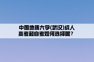 中國地質(zhì)大學(武漢)成人高考和自考如何選擇呢？