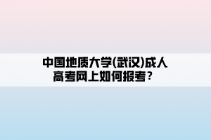 中國地質(zhì)大學(xué)(武漢)成人高考網(wǎng)上如何報(bào)考？