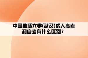 中國地質(zhì)大學(xué)(武漢)成人高考和自考有什么區(qū)別？