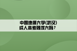 中國地質(zhì)大學(xué)(武漢)成人高考難度大嗎？