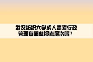 武漢紡織大學(xué)成人高考行政管理有哪些報(bào)考層次呢？