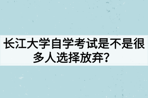 長(zhǎng)江大學(xué)自學(xué)考試是不是很多人選擇放棄？