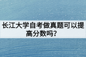 長(zhǎng)江大學(xué)自考做真題可以提高分?jǐn)?shù)嗎？