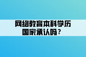 網(wǎng)絡教育本科學歷國家承認嗎？