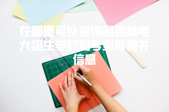 在哪里可以查詢到吉林電大招生學(xué)校和專業(yè)等相關(guān)信息 在哪里可以查詢到吉林電大招生學(xué)校和專業(yè)等相關(guān)信息