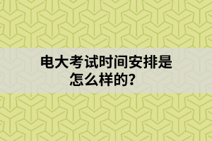 電大考試時間安排是怎么樣的？